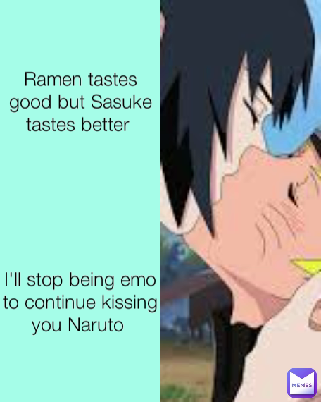 Ramen tastes good but Sasuke tastes better  I'll stop being emo to continue kissing you Naruto 