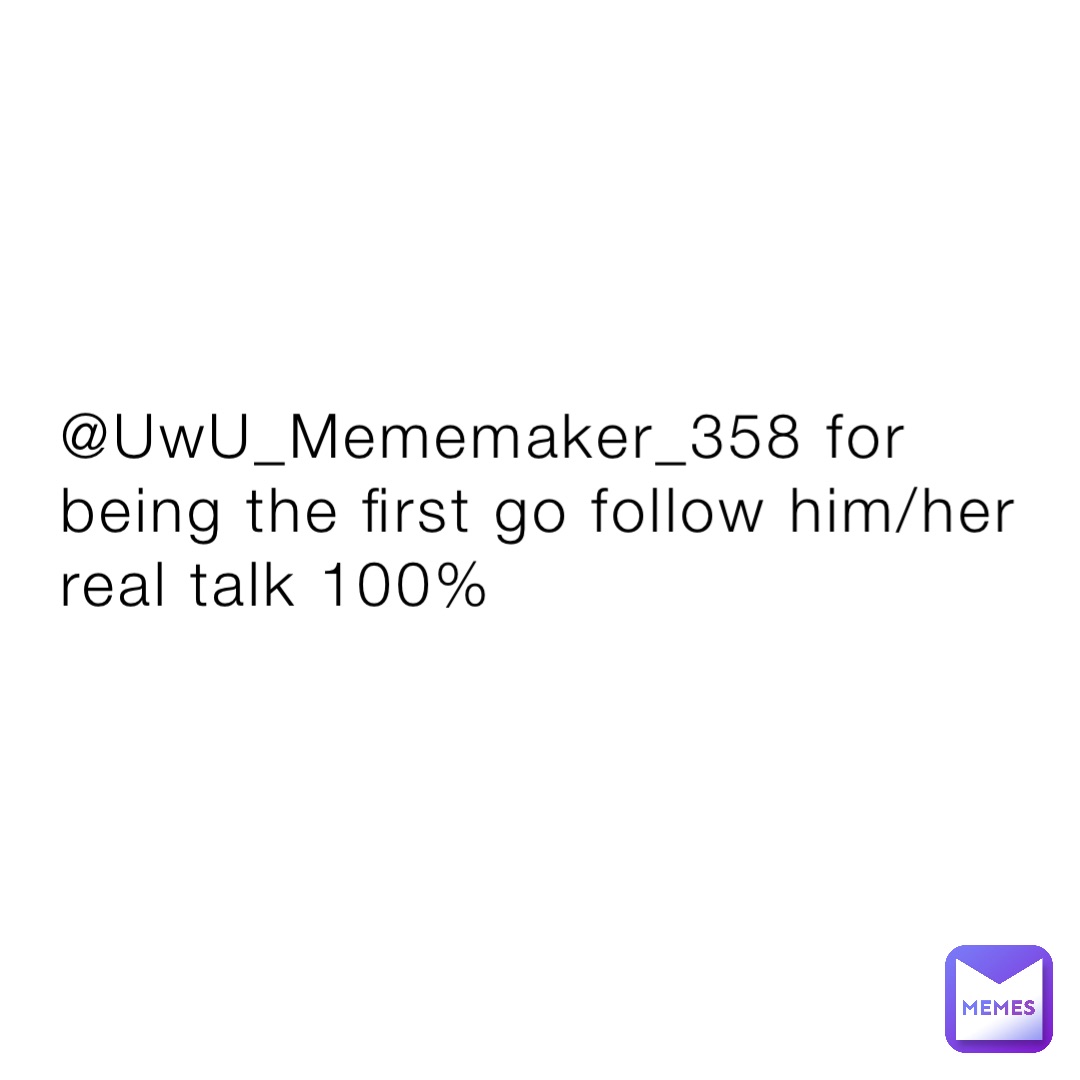 @UwU_Mememaker_358 for being the first go follow him/her real talk 100%