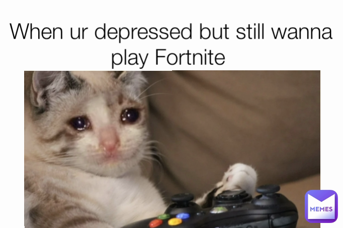 When ur depressed but still wanna play Fortnite 