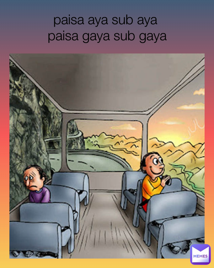 paisa aya sub aya 
paisa gaya sub gaya