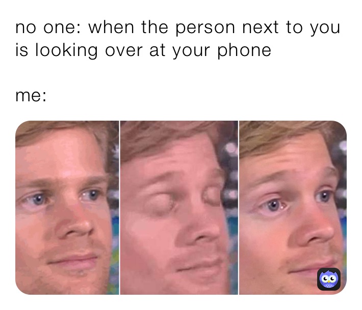 no one: when the person next to you is looking over at your phone

me: