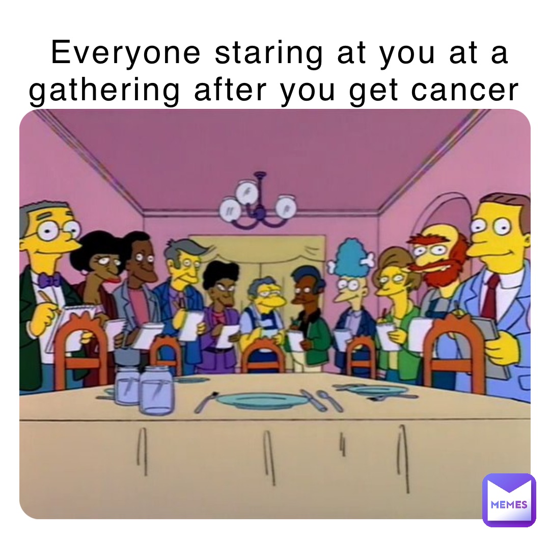 Everyone staring at you at a gathering after you get cancer