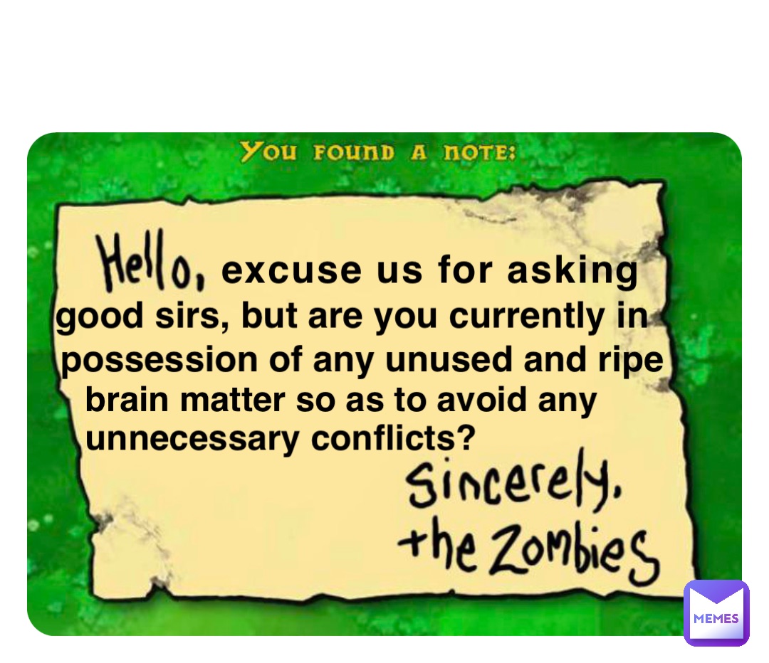 excuse us for asking good sirs, but are you currently in possession of any unused and ripe brain matter so as to avoid any unnecessary conflicts?