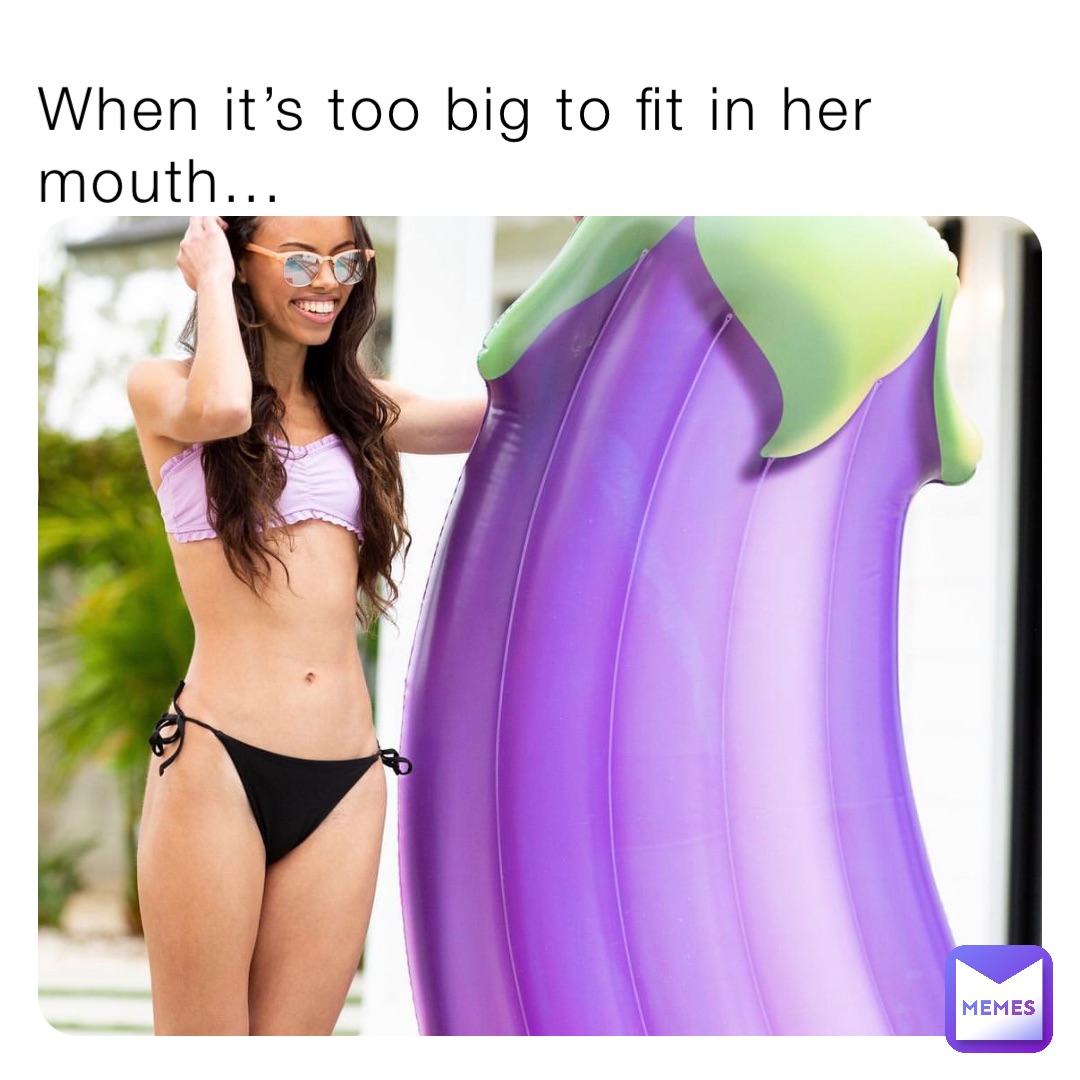 When it’s too big to fit in her mouth...