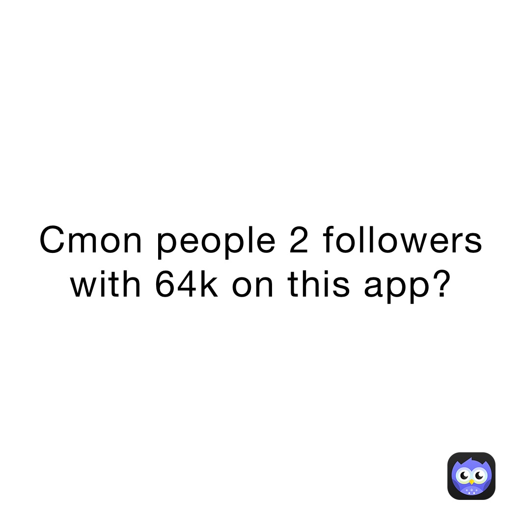 Cmon people 2 followers with 64k on this app?