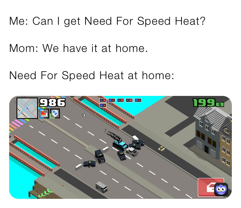 Me: Can I get Need For Speed Heat?

Mom: We have it at home.

Need For Speed Heat at home: