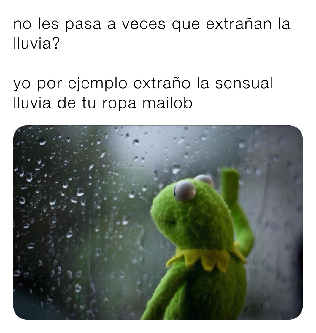 no les pasa a veces que extrañan la lluvia? 

yo por ejemplo extraño la sensual lluvia de tu ropa mailob 