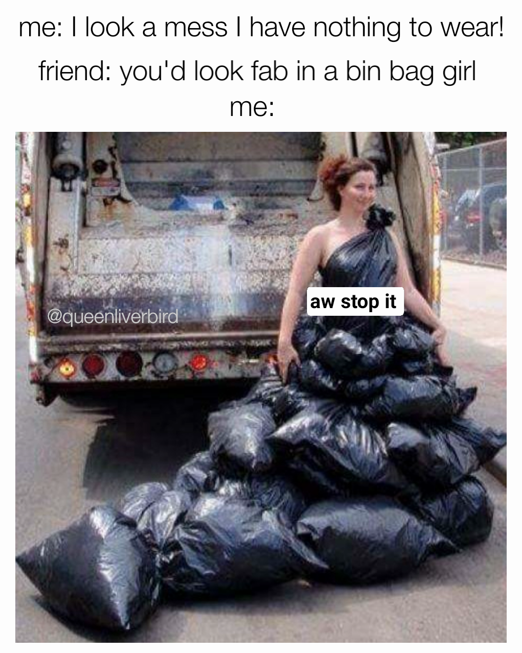 me: me: I look a mess I have nothing to wear! friend: you'd look fab in a bin bag girl aw stop it  @queenliverbird