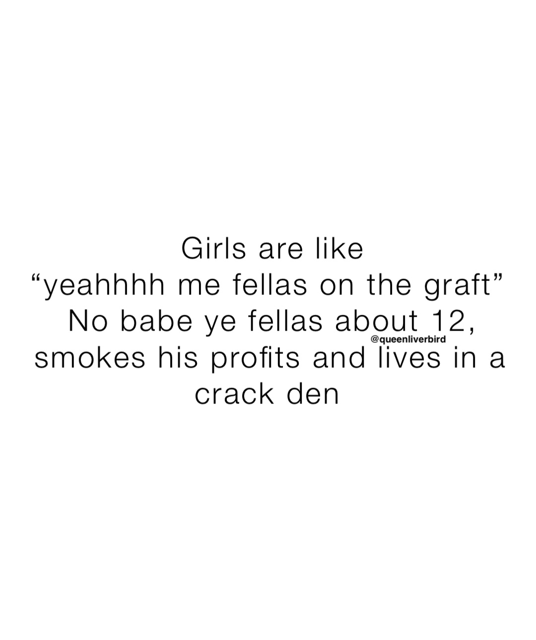 Girls are like 
“yeahhhh me fellas on the graft”
No babe ye fellas about 12, smokes his profits and lives in a crack den @queenliverbird