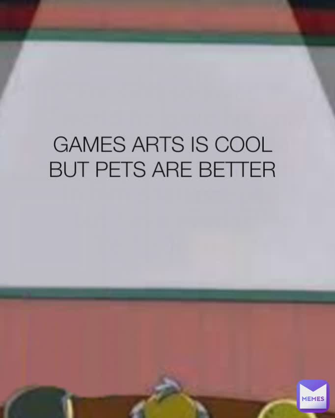 GAMES ARTS IS COOL BUT PETS ARE BETTER