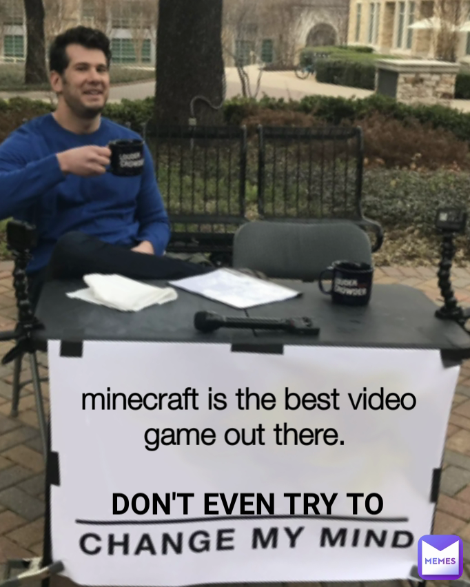 minecraft is the best video game out there.  DON'T EVEN TRY TO