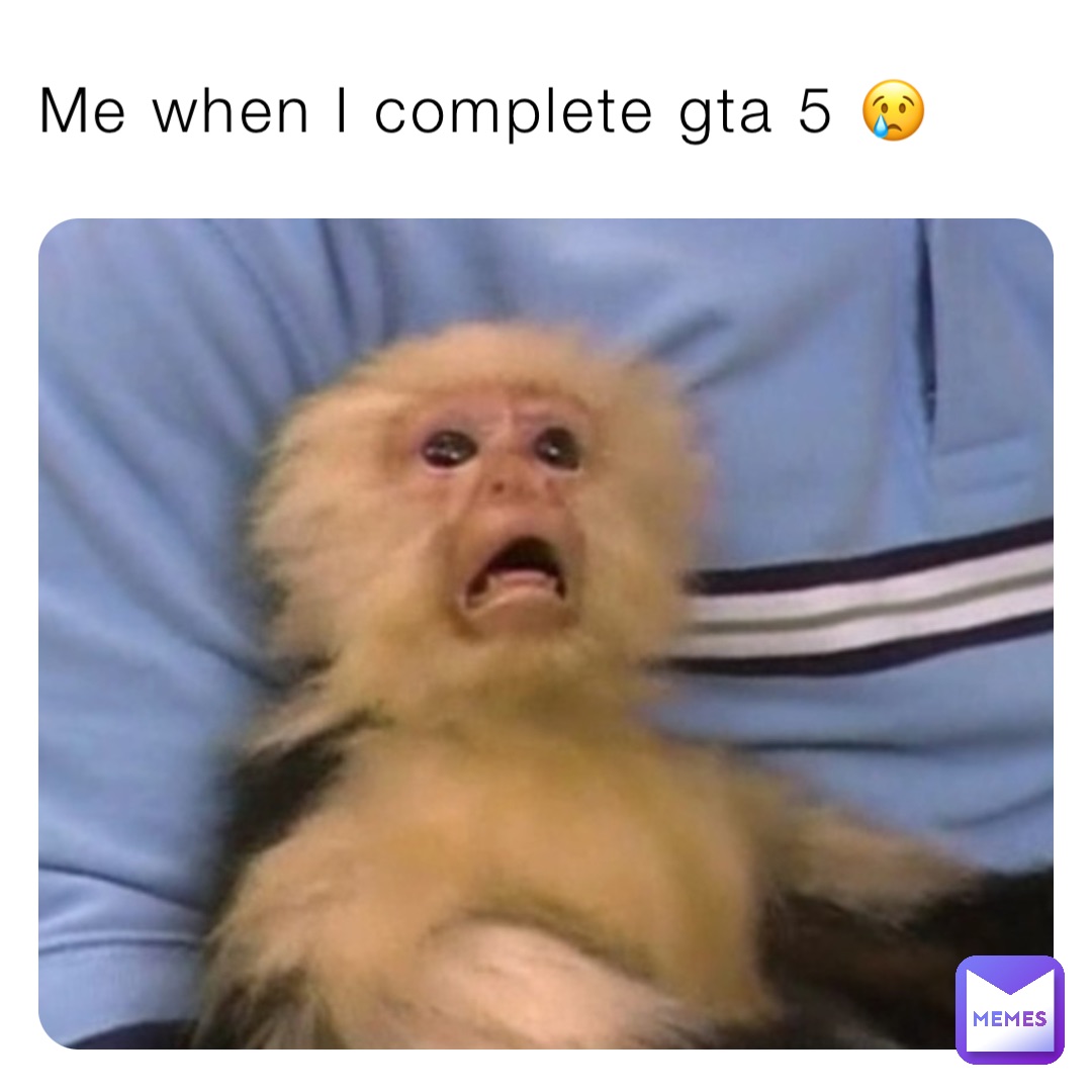 Me when I complete gta 5 😢