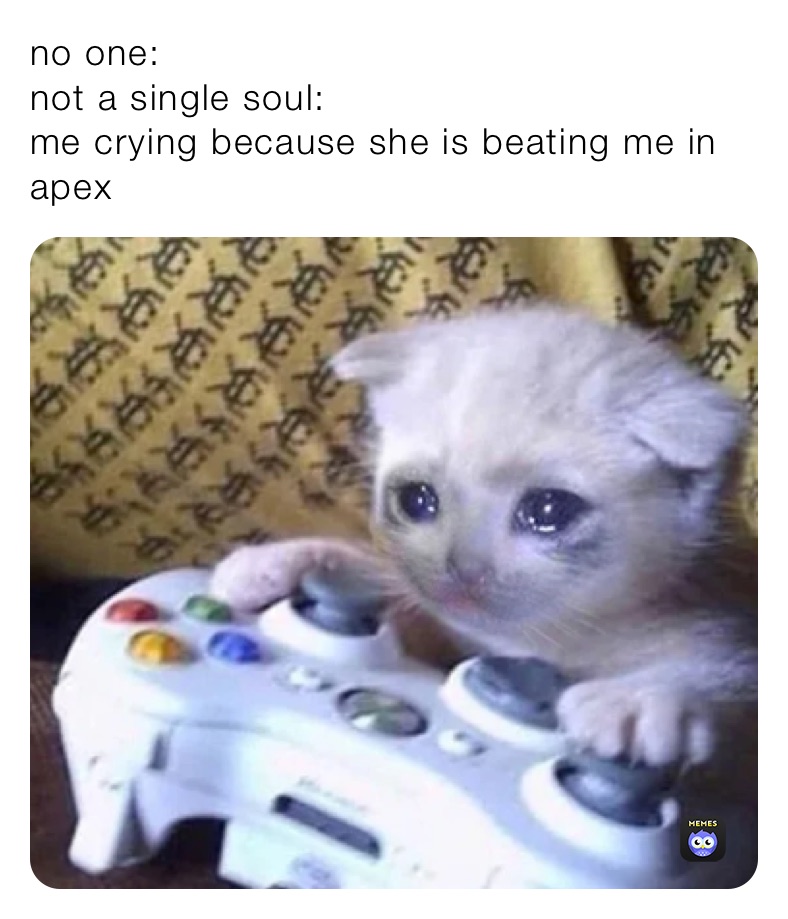 no one:
not a single soul: 
me crying because she is beating me in apex 