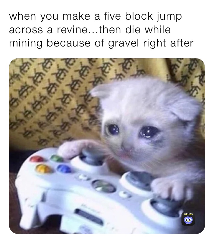 when you make a five block jump across a revine...then die while mining because of gravel right after