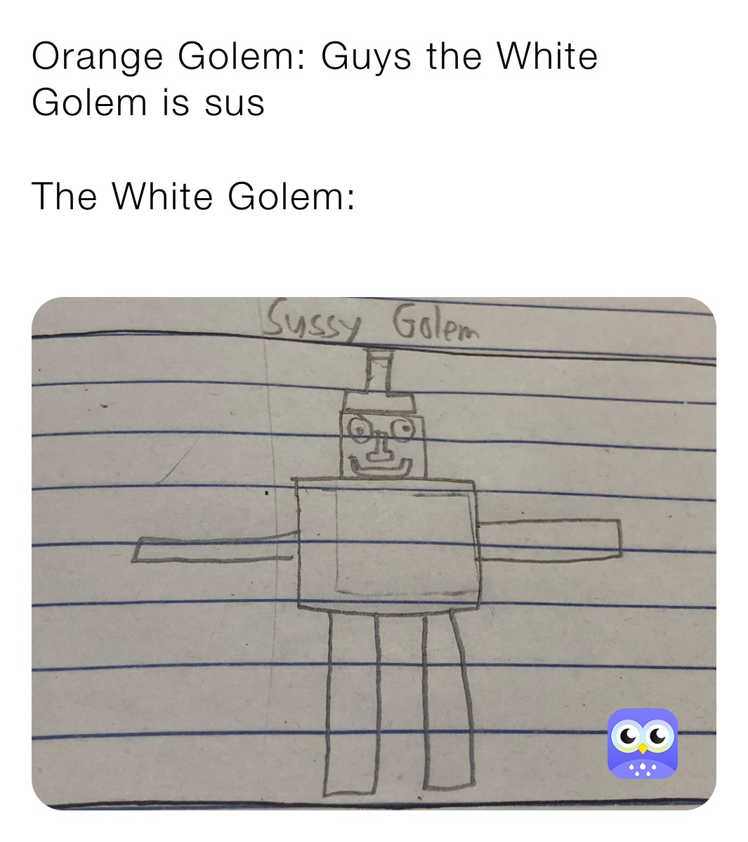 Orange Golem: Guys the White Golem is sus

The White Golem:
