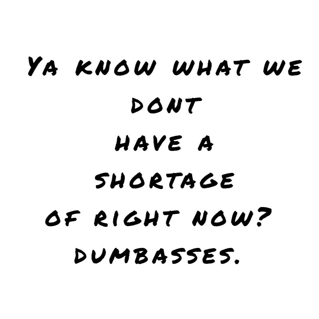 Ya know what we 
DONT 
have a 
shortage 
of right now?
Dumbasses.