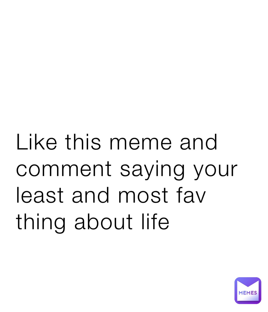 Like this meme and comment saying your least and most fav thing about life