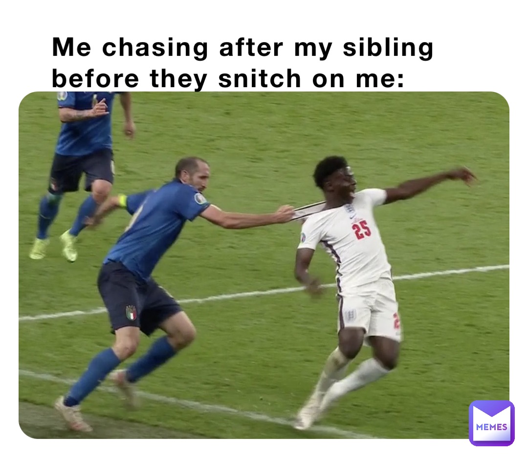Me chasing after my sibling before they snitch on me: