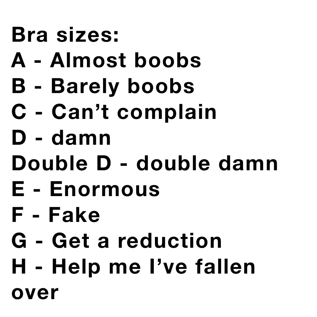 Bra sizes: A - Almost boobs B - Barely boobs C - Can't complain D - damn Double  D 