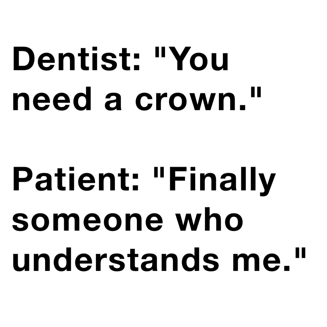 Dentist: "You need a crown."

Patient: "Finally someone who understands me."