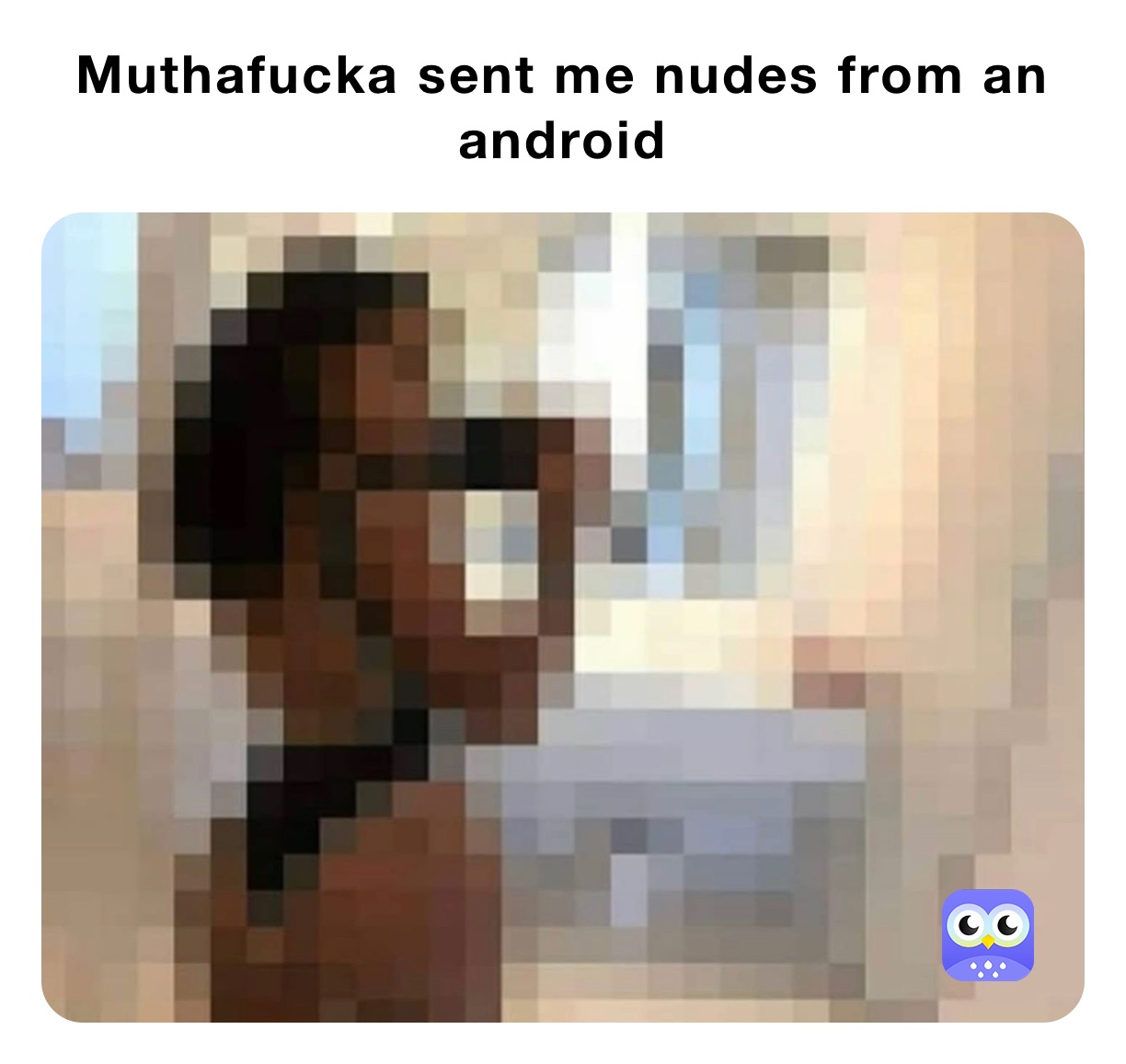 Muthafucka sent me nudes from an android 