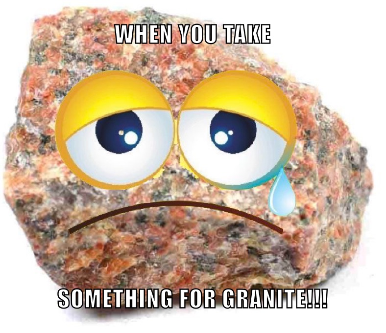 WHEN YOU TAKE SOMETHING FOR GRANITE!!!