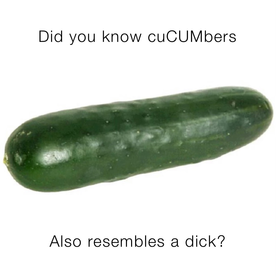 Did you know cuCUMbers Also resembles a dick?