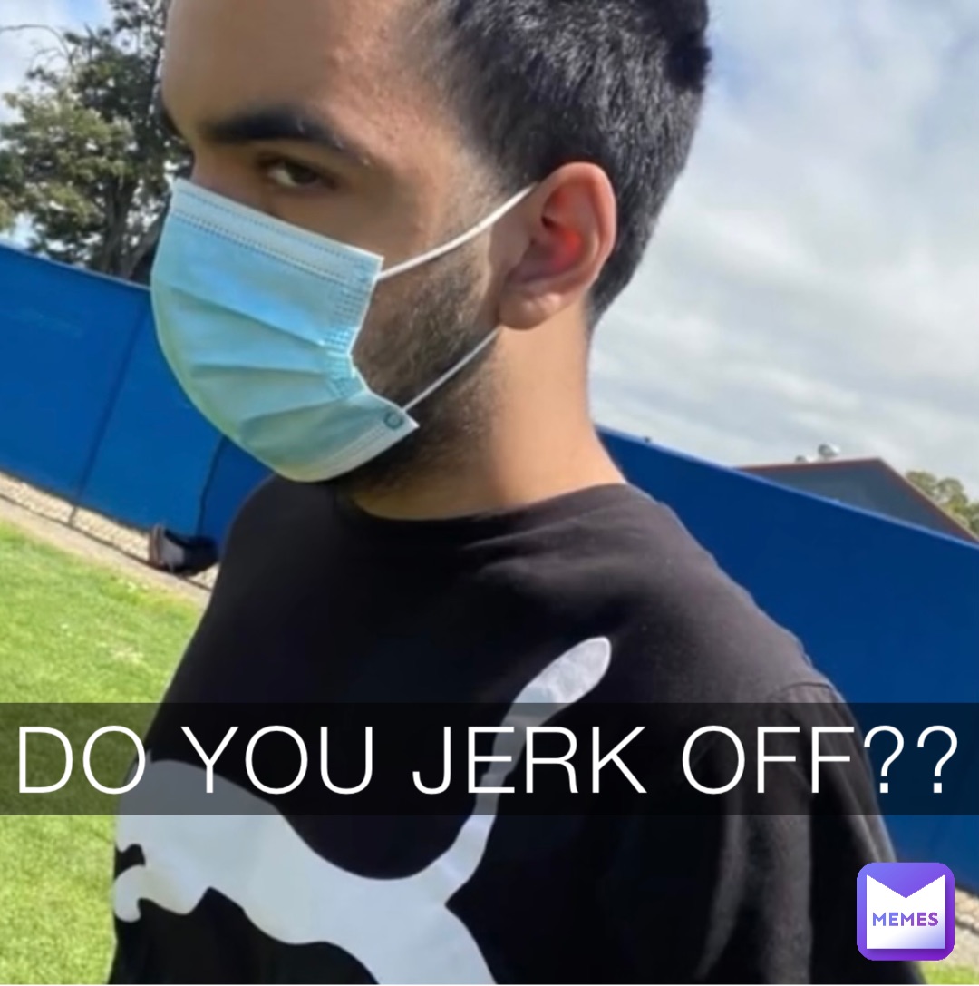 DO YOU JERK OFF??