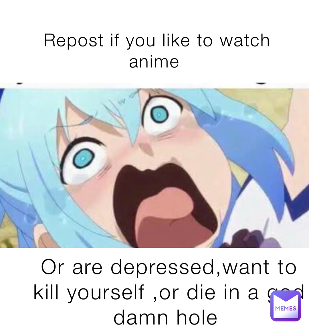 Repost if you like to watch anime Or are depressed,want to kill yourself ,or die in a god damn hole