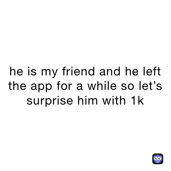 he is my friend and he left the app for a while so let’s surprise him with 1k