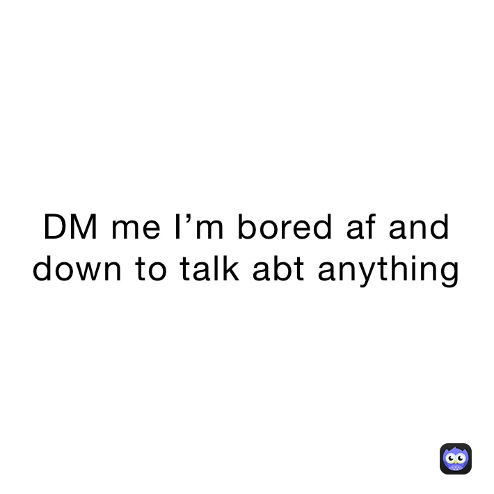 DM me I’m bored af and down to talk abt anything