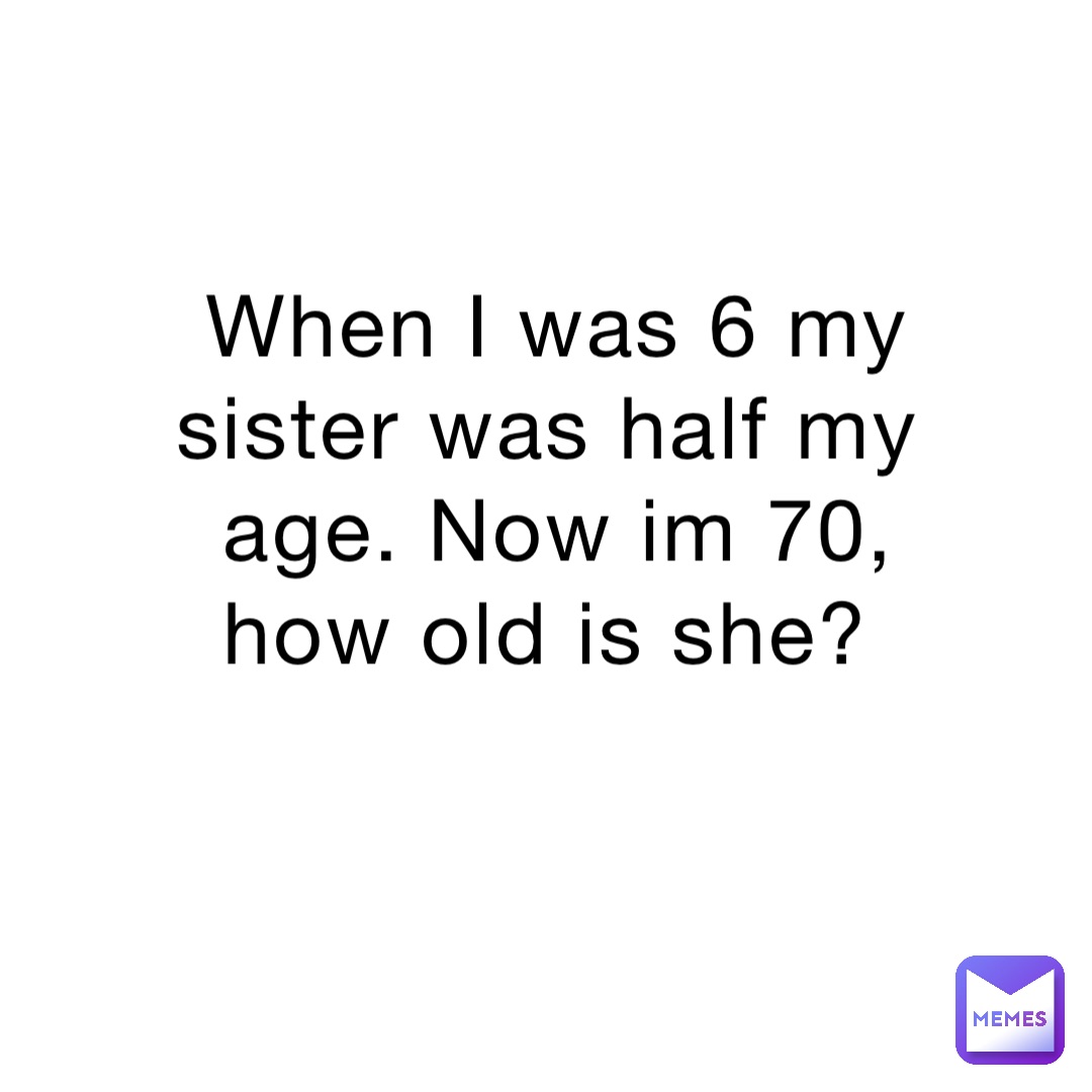 When I was 6 my sister was half my age. Now im 70, how old is she?