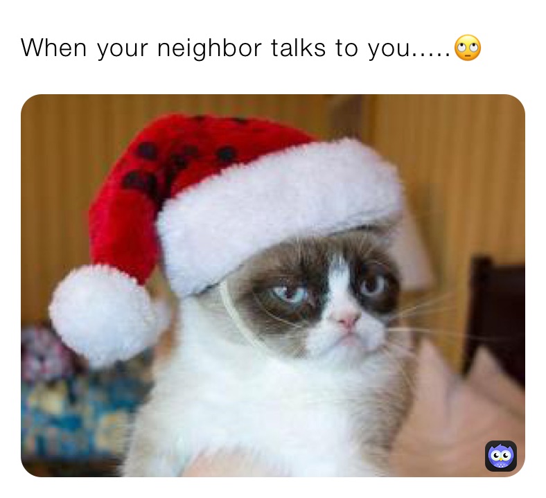 When your neighbor talks to you.....🙄