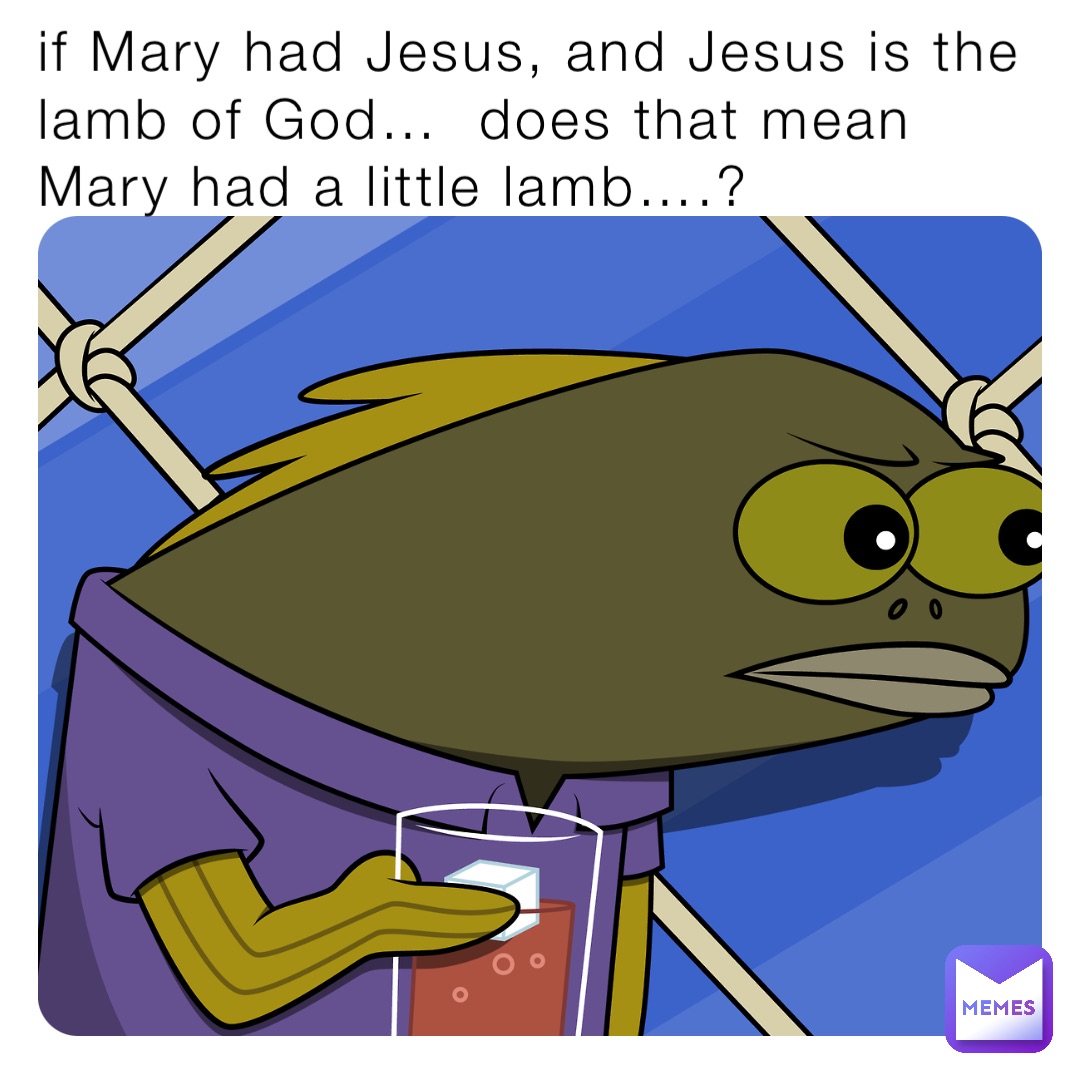 if Mary had Jesus, and Jesus is the lamb of God…  does that mean Mary had a little lamb….?