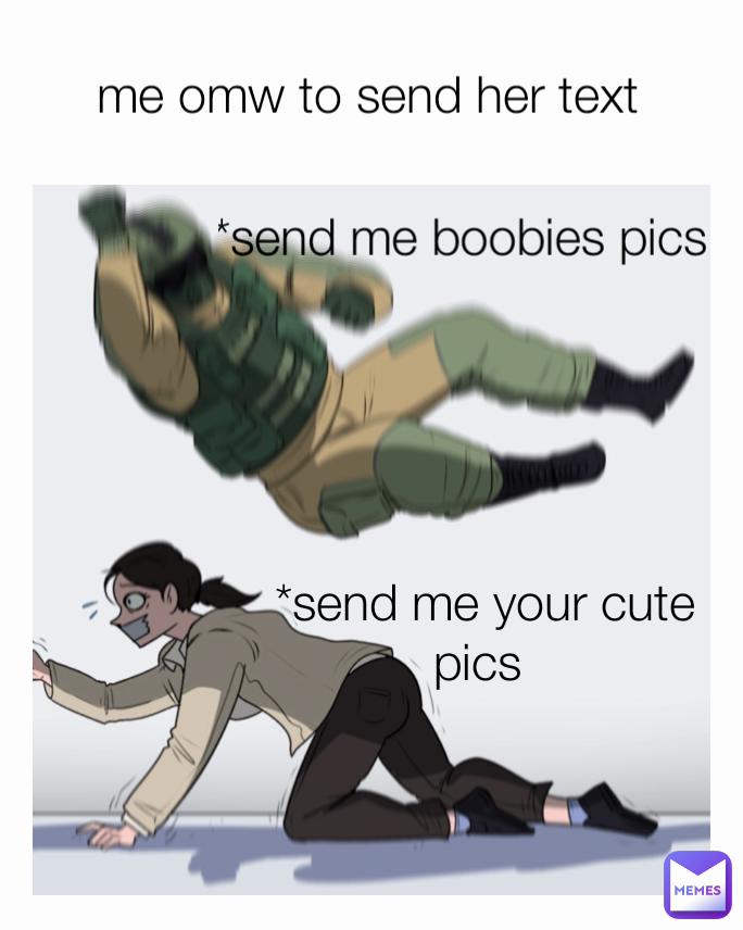*send me your cute pics  *send me boobies pics  me omw to send her text