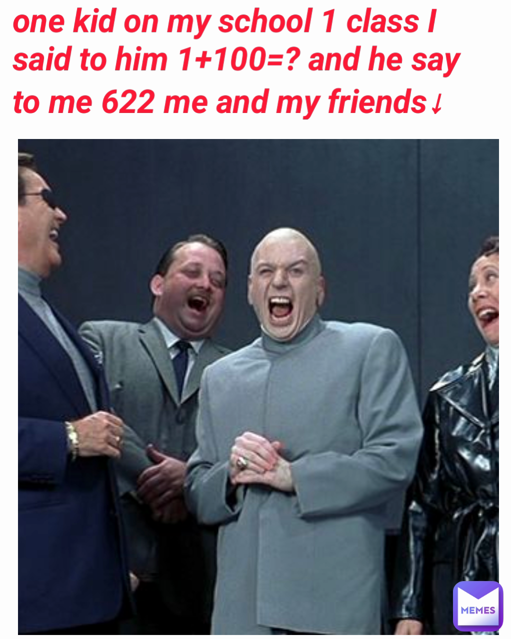 one kid on my school 1 class I said to him 1+100=? and he say to me 622 me and my friends↓