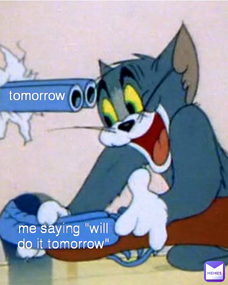 tomorrow  me saying "will do it tomorrow"