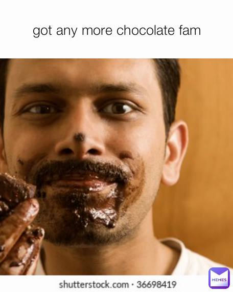 got any more chocolate fam
