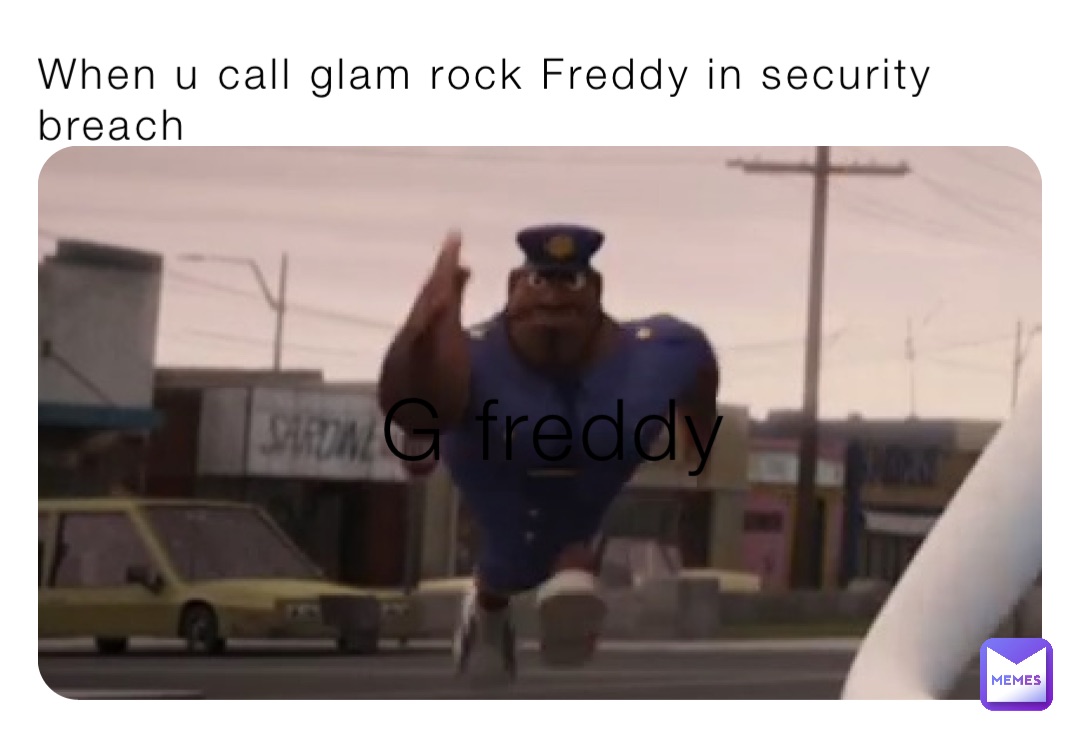 When u call glam rock Freddy in security breach G freddy