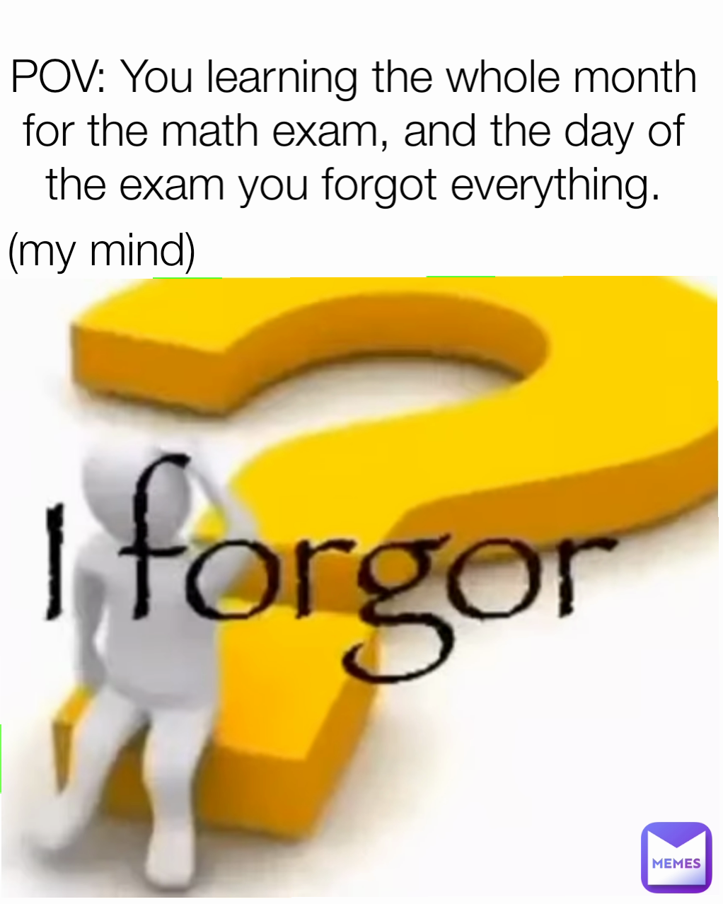 POV: You learning the whole month for the math exam, and the day of the exam you forgot everything. (my mind)