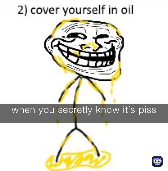 when you secretly know it’s piss