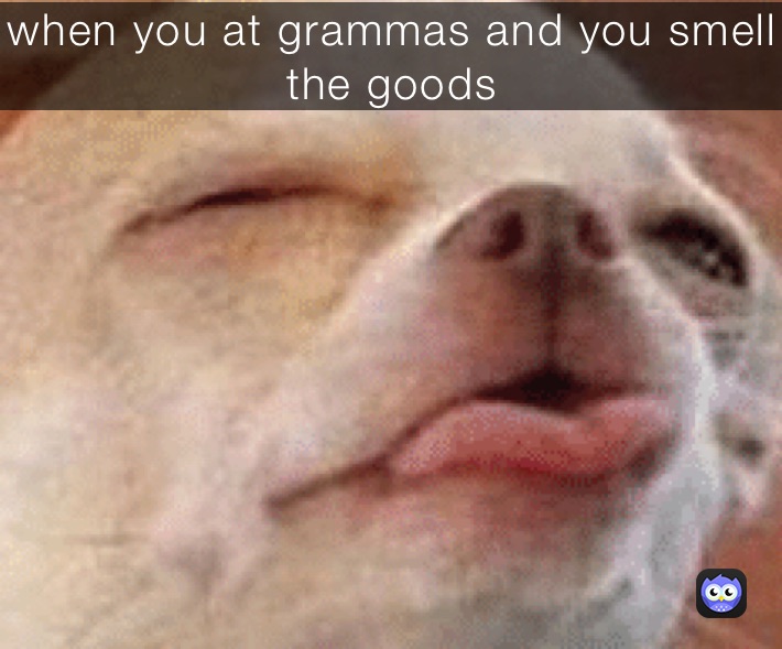 when you at grammas and you smell the goods