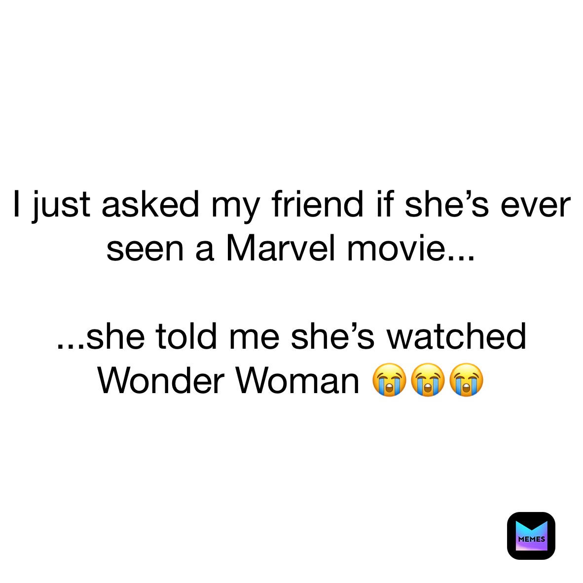 I just asked my friend if she’s ever seen a Marvel movie...

...she told me she’s watched Wonder Woman 😭😭😭