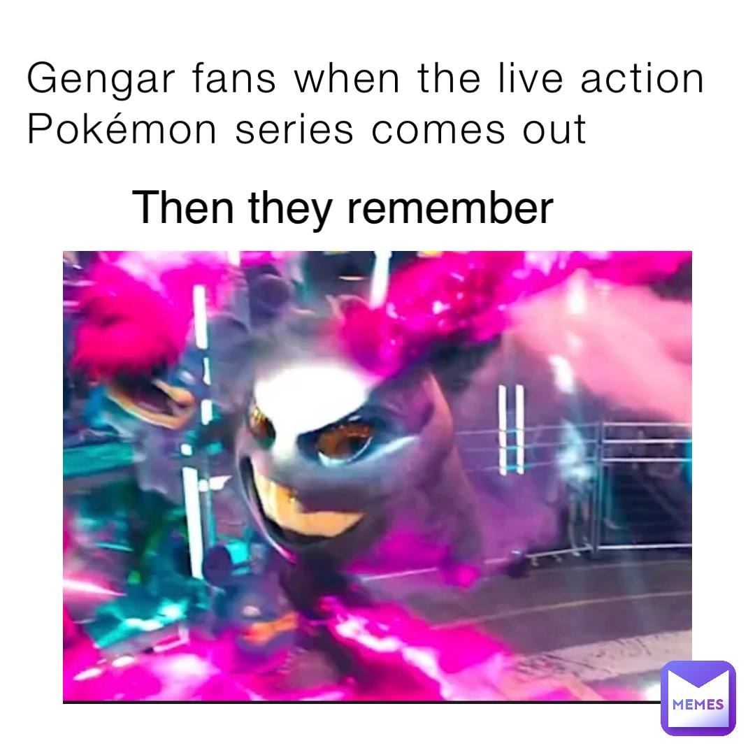 Gengar fans when the live action Pokémon series comes out Then they remember