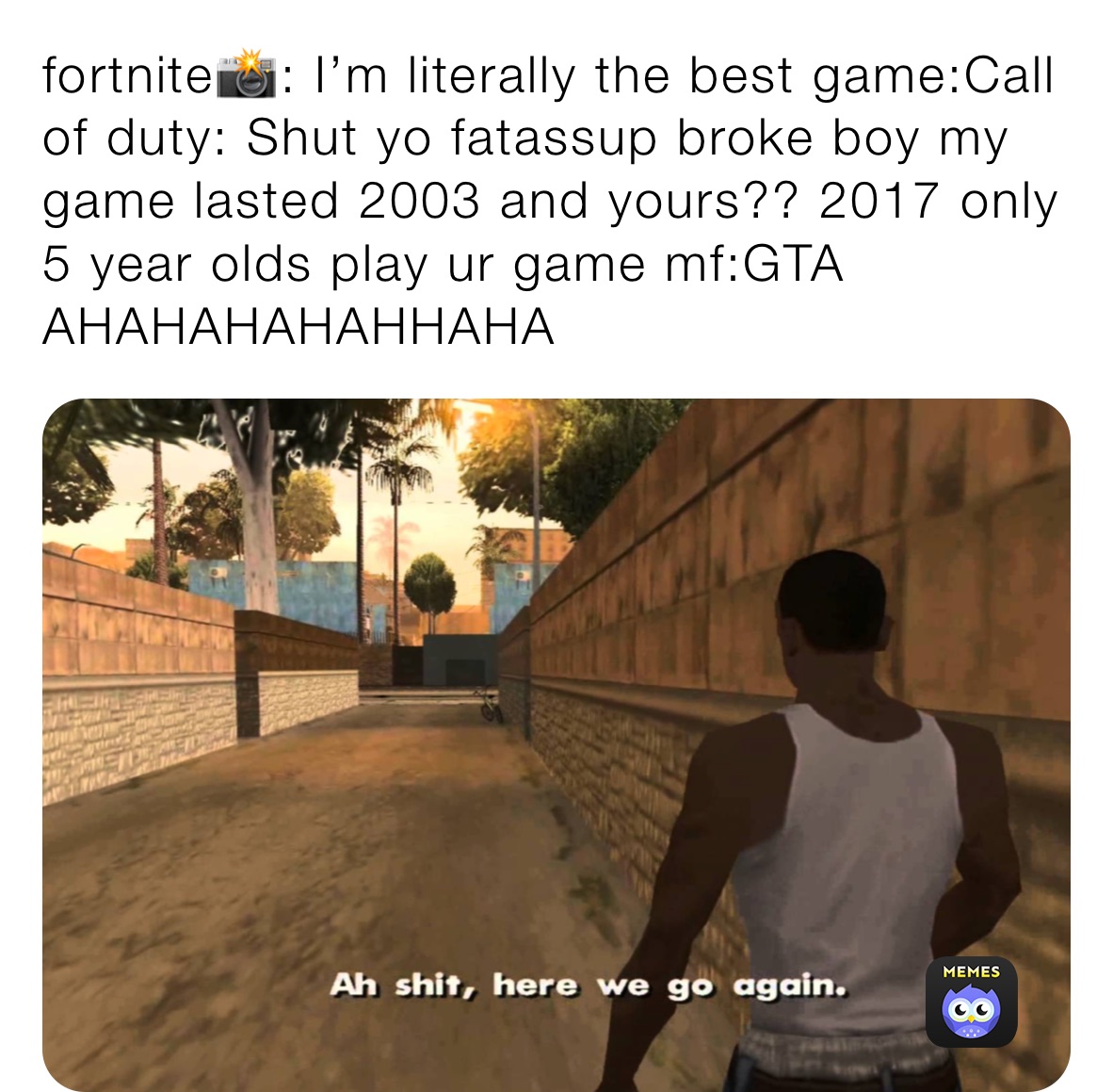 fortnite📸: I’m literally the best game:Call of duty: Shut yo fatassup broke boy my game lasted 2003 and yours?? 2017 only 5 year olds play ur game mf:GTA AHAHAHAHAHHAHA