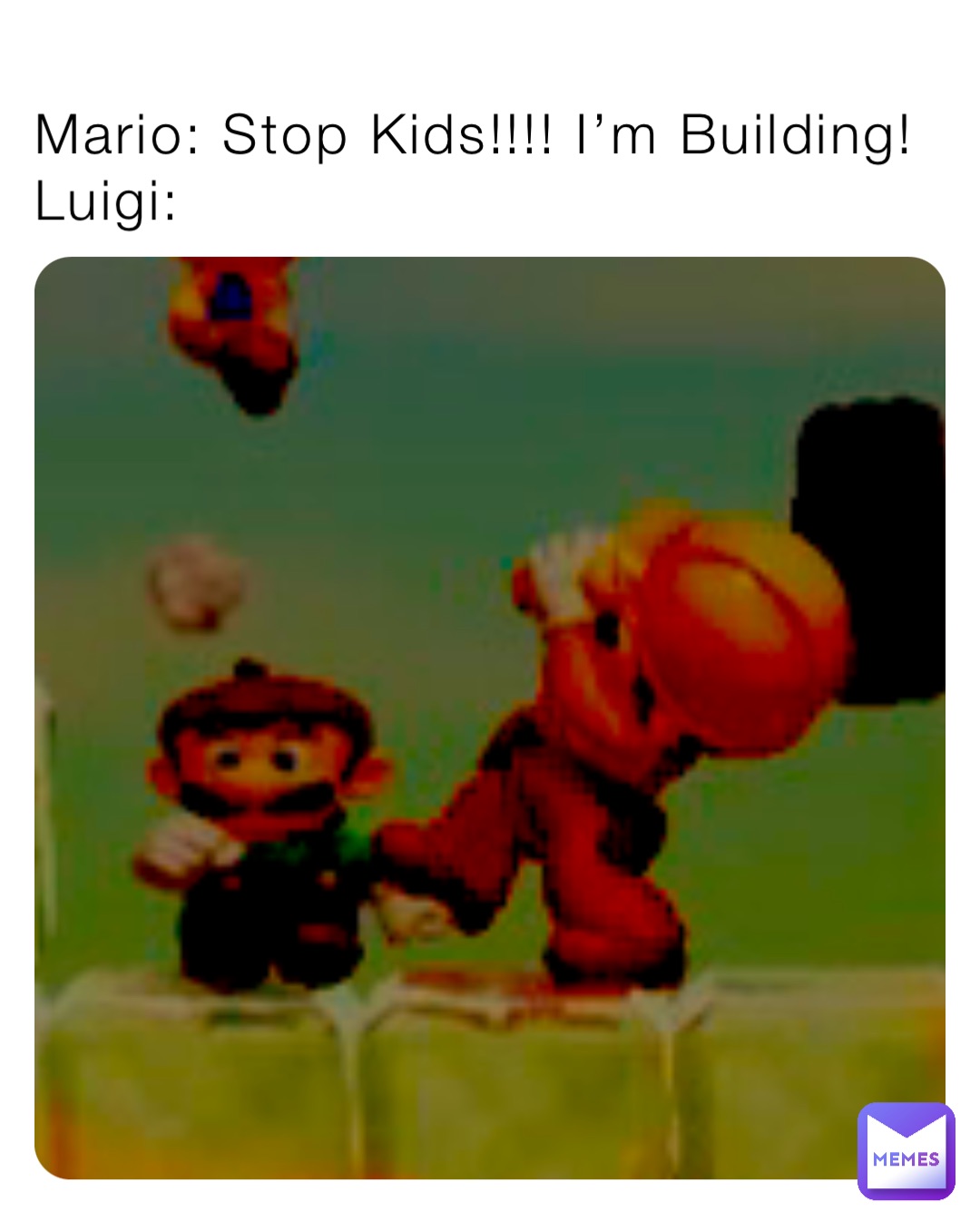 Mario: Stop Kids!!!! I’m Building!
Luigi: