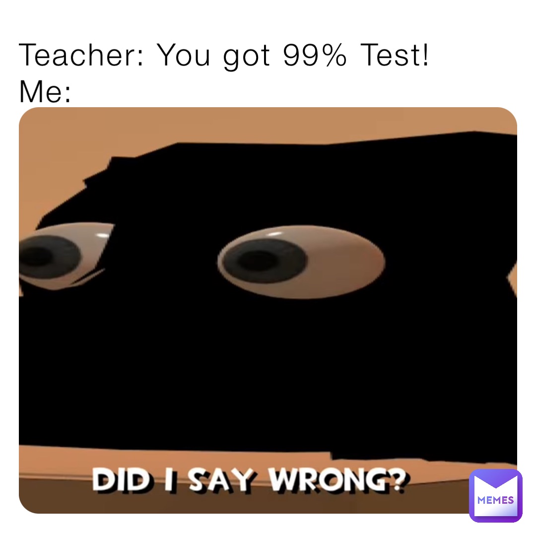 Teacher: You got 99% Test!
Me: