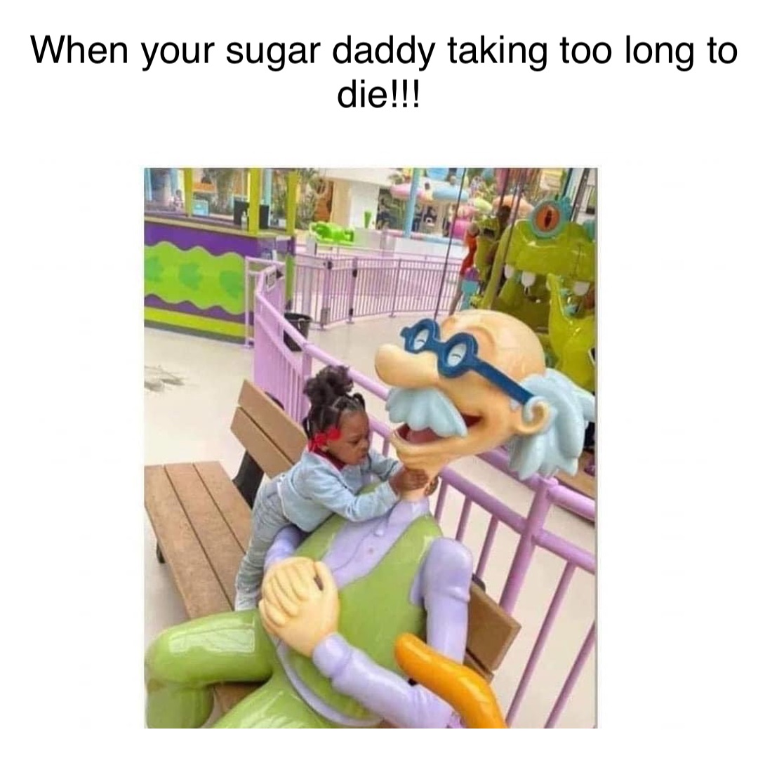 Double tap to edit When your sugar daddy taking too long to die!!!