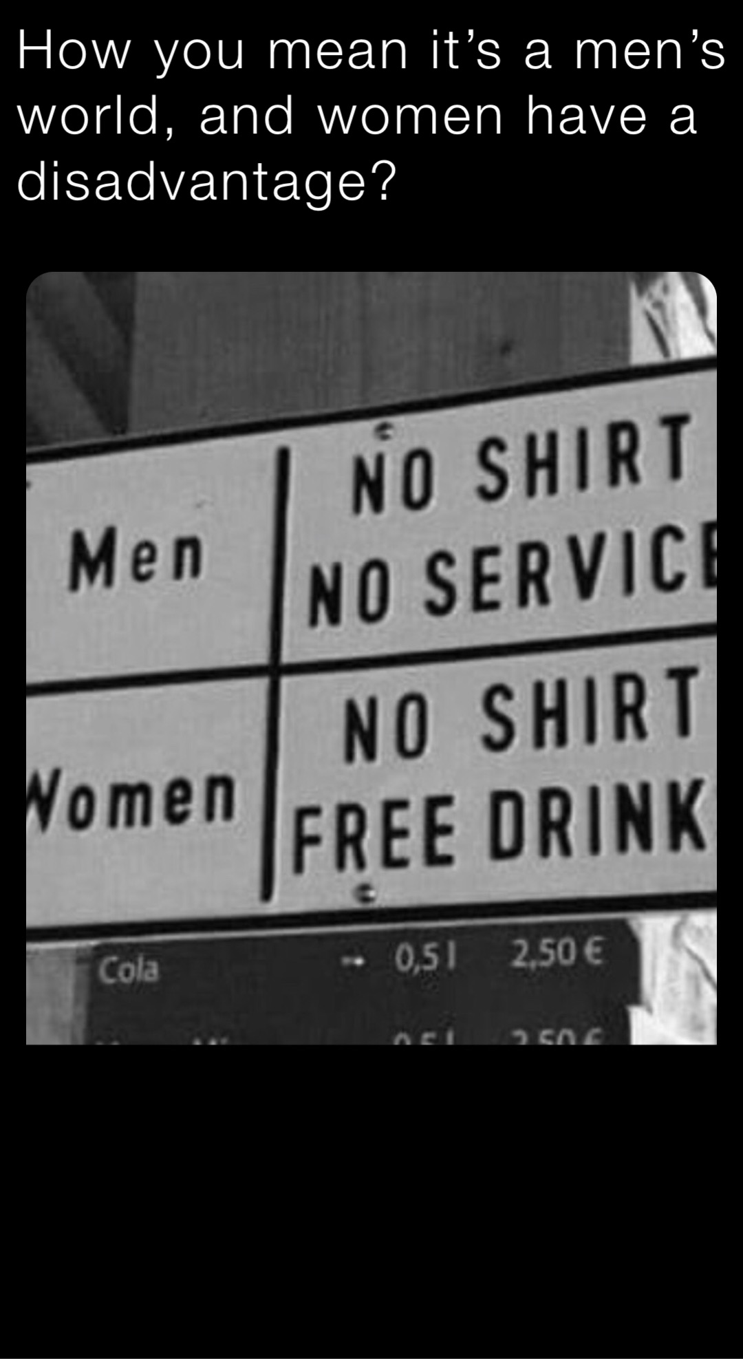 How you mean it’s a men’s world, and women have a disadvantage?