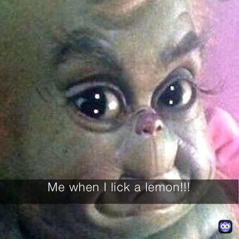 Me when I lick a lemon!!!